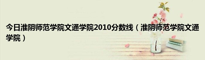 今日淮阴师范学院文通学院2010分数线（淮阴师范学院文通学院）