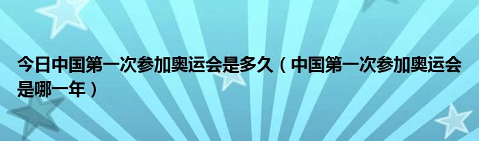 今日中国第一次参加奥运会是多久（中国第一次参加奥运会是哪一年）