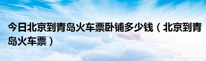 今日北京到青岛火车票卧铺多少钱（北京到青岛火车票）