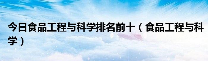 今日食品工程与科学排名前十（食品工程与科学）