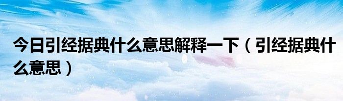 今日引经据典什么意思解释一下（引经据典什么意思）