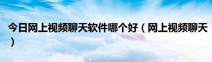 今日网上视频聊天软件哪个好（网上视频聊天）