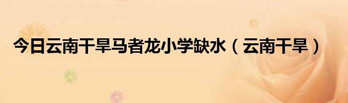 今日云南干旱马者龙小学缺水（云南干旱）