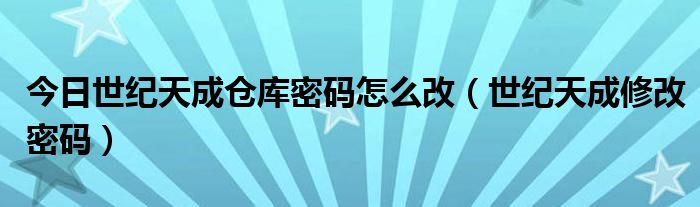 今日世纪天成仓库密码怎么改（世纪天成修改密码）
