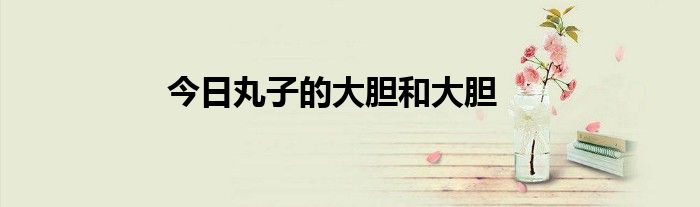 今日丸子的大胆和大胆