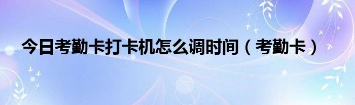 今日考勤卡打卡机怎么调时间（考勤卡）