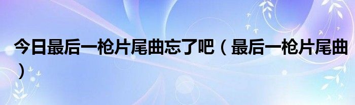 今日最后一枪片尾曲忘了吧（最后一枪片尾曲）