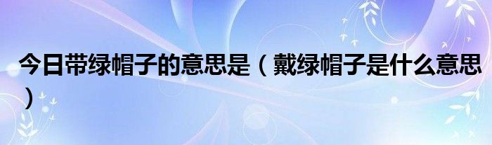 今日带绿帽子的意思是（戴绿帽子是什么意思）