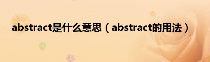 abstract是什么意思（abstract的用法）
