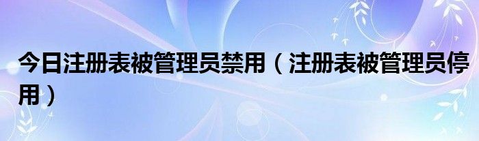 今日注册表被管理员禁用（注册表被管理员停用）