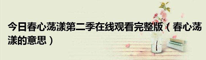 今日春心荡漾第二季在线观看完整版（春心荡漾的意思）