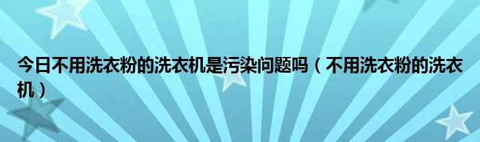今日不用洗衣粉的洗衣机是污染问题吗（不用洗衣粉的洗衣机）