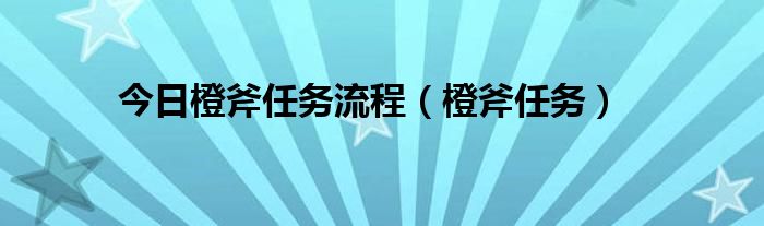 今日橙斧任务流程（橙斧任务）