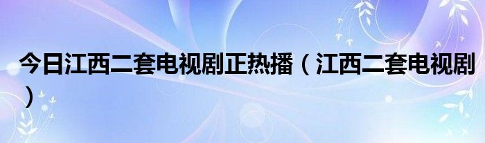今日江西二套电视剧正热播（江西二套电视剧）
