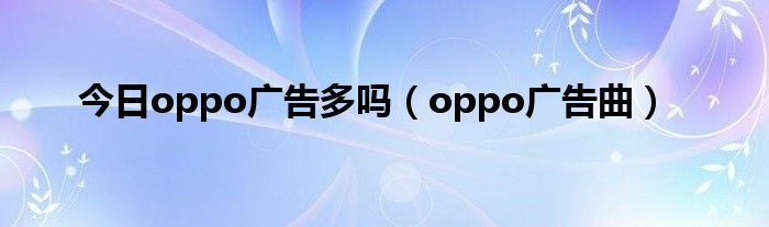 今日oppo广告多吗（oppo广告曲）