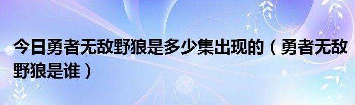 今日勇者无敌野狼是多少集出现的（勇者无敌野狼是谁）