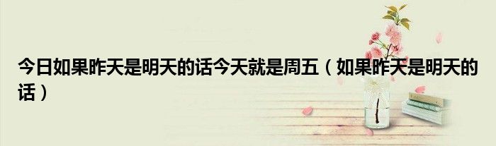 今日如果昨天是明天的话今天就是周五（如果昨天是明天的话）