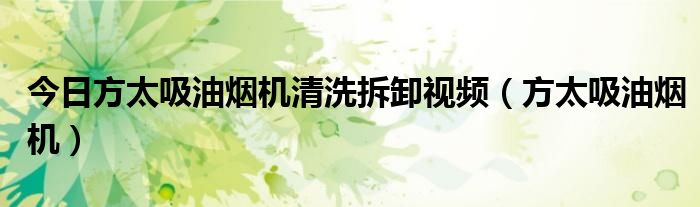今日方太吸油烟机清洗拆卸视频（方太吸油烟机）