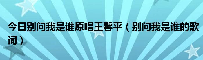 今日别问我是谁原唱王馨平（别问我是谁的歌词）