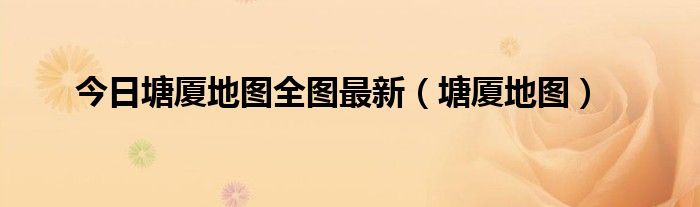 今日塘厦地图全图最新（塘厦地图）