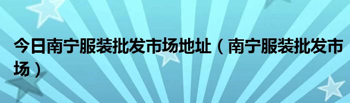 今日南宁服装批发市场地址（南宁服装批发市场）