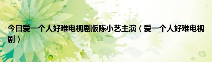 今日爱一个人好难电视剧版陈小艺主演（爱一个人好难电视剧）