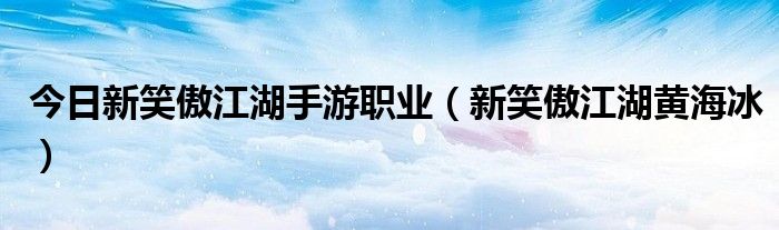 今日新笑傲江湖手游职业（新笑傲江湖黄海冰）