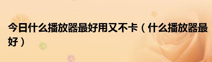 今日什么播放器最好用又不卡（什么播放器最好）