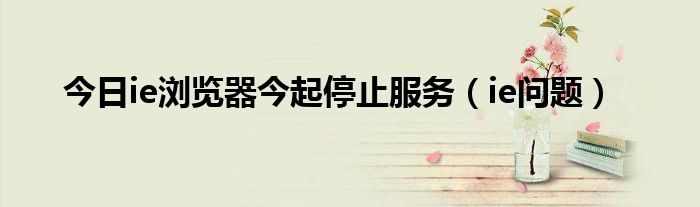 今日ie浏览器今起停止服务（ie问题）