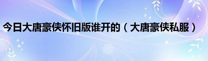 今日大唐豪侠怀旧版谁开的（大唐豪侠私服）