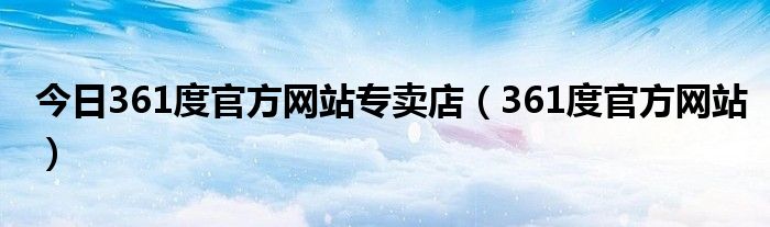 今日361度官方网站专卖店（361度官方网站）
