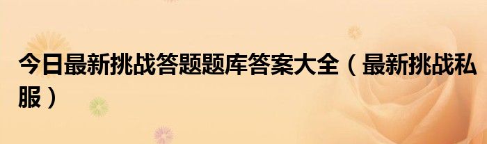今日最新挑战答题题库答案大全（最新挑战私服）