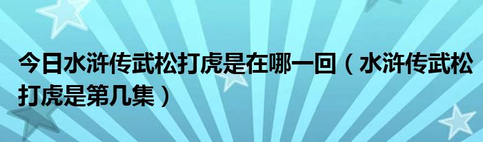 今日水浒传武松打虎是在哪一回（水浒传武松打虎是第几集）