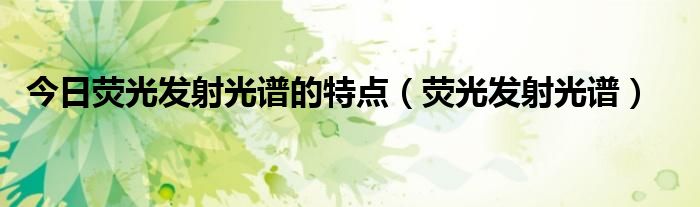 今日荧光发射光谱的特点（荧光发射光谱）