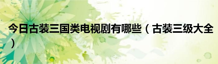 今日古装三国类电视剧有哪些（古装三级大全）