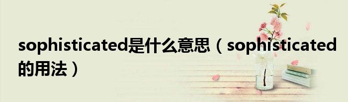sophisticated是什么意思（sophisticated的用法）