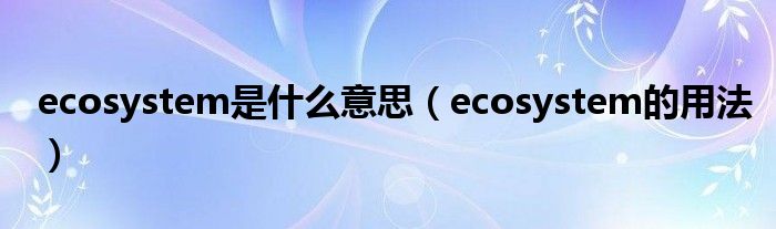 ecosystem是什么意思（ecosystem的用法）