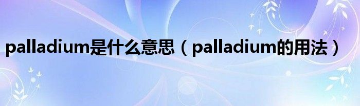 palladium是什么意思（palladium的用法）