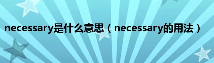 necessary是什么意思（necessary的用法）