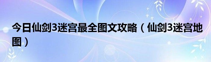 今日仙剑3迷宫最全图文攻略（仙剑3迷宫地图）