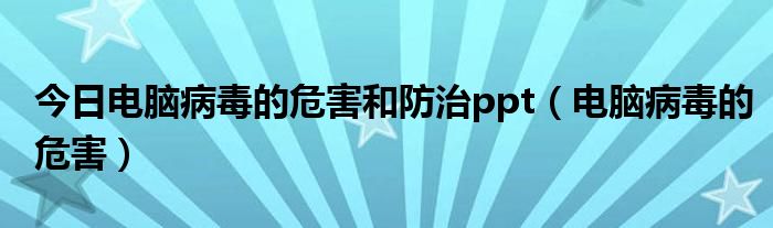今日电脑病毒的危害和防治ppt（电脑病毒的危害）