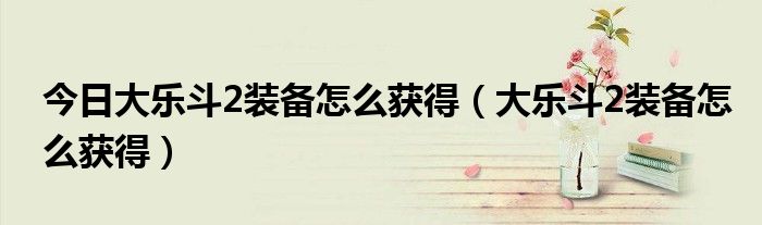 今日大乐斗2装备怎么获得（大乐斗2装备怎么获得）
