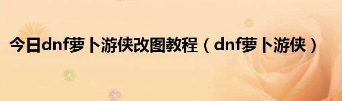 今日dnf萝卜游侠改图教程（dnf萝卜游侠）