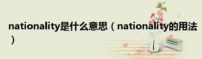 nationality是什么意思（nationality的用法）