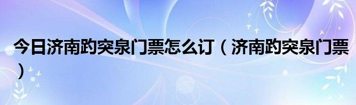 今日济南趵突泉门票怎么订（济南趵突泉门票）