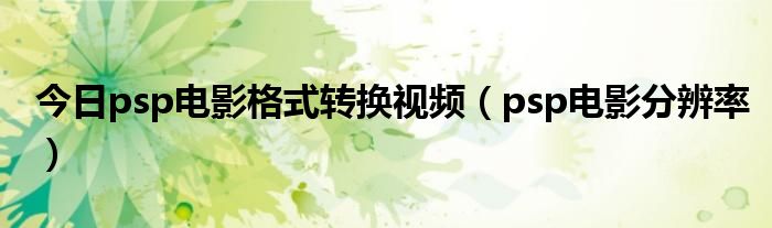 今日psp电影格式转换视频（psp电影分辨率）