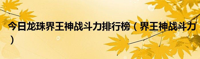 今日龙珠界王神战斗力排行榜（界王神战斗力）