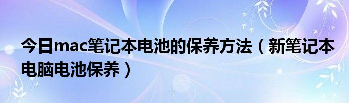 今日mac笔记本电池的保养方法（新笔记本电脑电池保养）