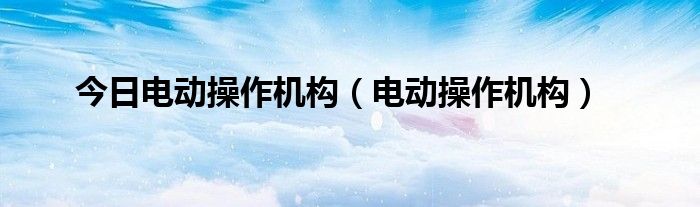 今日电动操作机构（电动操作机构）