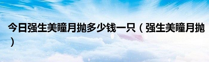 今日强生美瞳月抛多少钱一只（强生美瞳月抛）